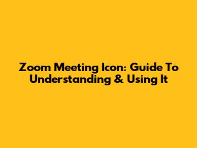 Zoom Meeting Icon: Guide To Understanding & Using It